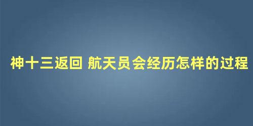 神十三返回 航天员会经历怎样的过程